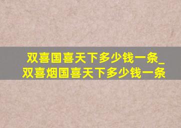 双喜国喜天下多少钱一条_双喜烟国喜天下多少钱一条