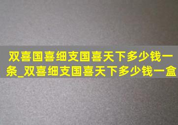 双喜国喜细支国喜天下多少钱一条_双喜细支国喜天下多少钱一盒