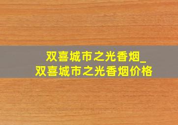 双喜城市之光香烟_双喜城市之光香烟价格