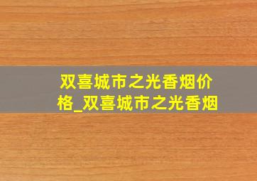 双喜城市之光香烟价格_双喜城市之光香烟