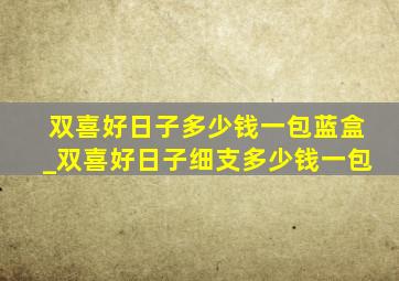 双喜好日子多少钱一包蓝盒_双喜好日子细支多少钱一包