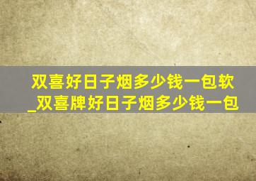 双喜好日子烟多少钱一包软_双喜牌好日子烟多少钱一包