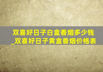 双喜好日子白盒香烟多少钱_双喜好日子黄盒香烟价格表