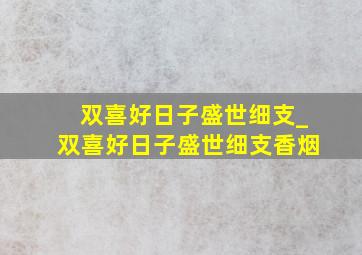 双喜好日子盛世细支_双喜好日子盛世细支香烟