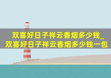 双喜好日子祥云香烟多少钱_双喜好日子祥云香烟多少钱一包