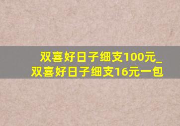 双喜好日子细支100元_双喜好日子细支16元一包