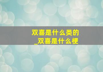 双喜是什么类的_双喜是什么梗