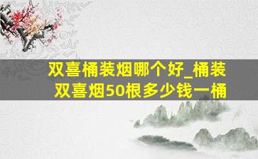 双喜桶装烟哪个好_桶装双喜烟50根多少钱一桶