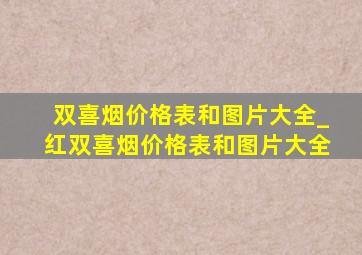 双喜烟价格表和图片大全_红双喜烟价格表和图片大全