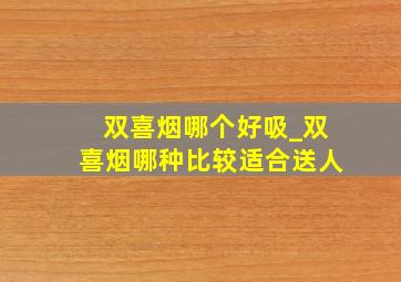 双喜烟哪个好吸_双喜烟哪种比较适合送人