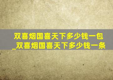 双喜烟国喜天下多少钱一包_双喜烟国喜天下多少钱一条