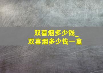 双喜烟多少钱_双喜烟多少钱一盒