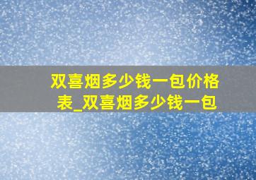 双喜烟多少钱一包价格表_双喜烟多少钱一包