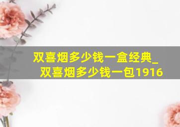 双喜烟多少钱一盒经典_双喜烟多少钱一包1916