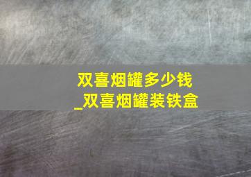 双喜烟罐多少钱_双喜烟罐装铁盒