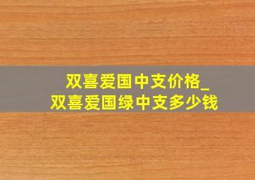 双喜爱国中支价格_双喜爱国绿中支多少钱