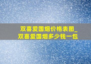 双喜爱国烟价格表图_双喜爱国烟多少钱一包