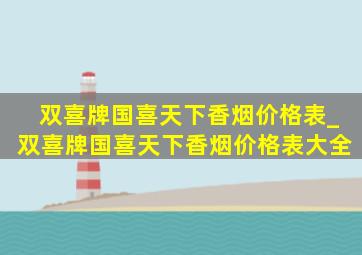 双喜牌国喜天下香烟价格表_双喜牌国喜天下香烟价格表大全