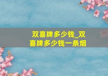 双喜牌多少钱_双喜牌多少钱一条烟