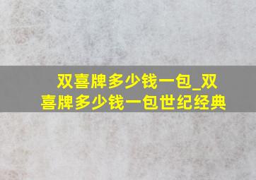 双喜牌多少钱一包_双喜牌多少钱一包世纪经典