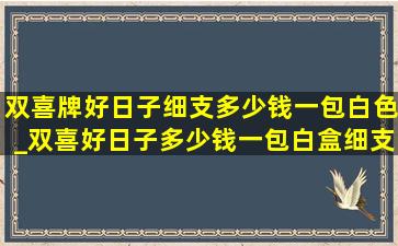 双喜牌好日子细支多少钱一包白色_双喜好日子多少钱一包白盒细支