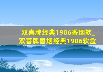 双喜牌经典1906香烟软_双喜牌香烟经典1906软盒