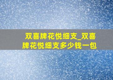 双喜牌花悦细支_双喜牌花悦细支多少钱一包