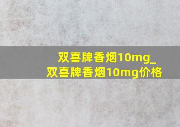 双喜牌香烟10mg_双喜牌香烟10mg价格