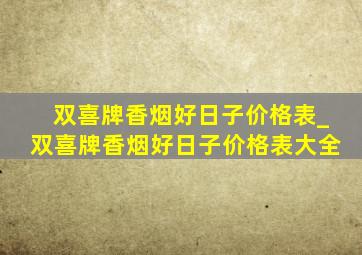 双喜牌香烟好日子价格表_双喜牌香烟好日子价格表大全