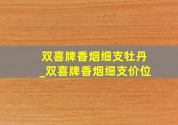 双喜牌香烟细支牡丹_双喜牌香烟细支价位