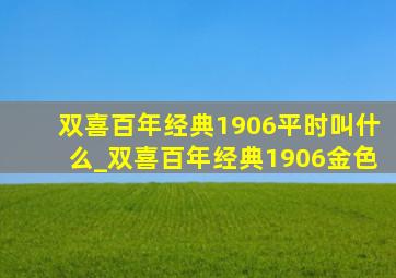 双喜百年经典1906平时叫什么_双喜百年经典1906金色