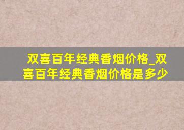 双喜百年经典香烟价格_双喜百年经典香烟价格是多少