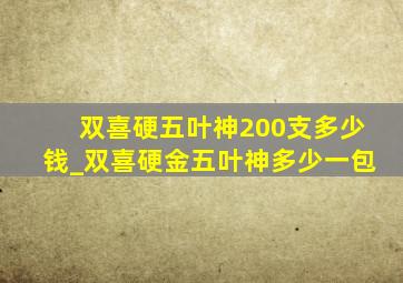 双喜硬五叶神200支多少钱_双喜硬金五叶神多少一包