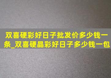 双喜硬彩好日子批发价多少钱一条_双喜硬晶彩好日子多少钱一包