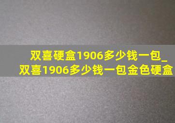 双喜硬盒1906多少钱一包_双喜1906多少钱一包金色硬盒