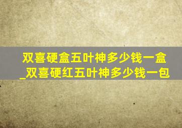 双喜硬盒五叶神多少钱一盒_双喜硬红五叶神多少钱一包