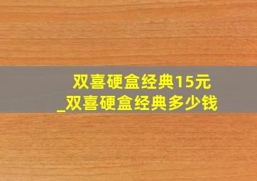 双喜硬盒经典15元_双喜硬盒经典多少钱