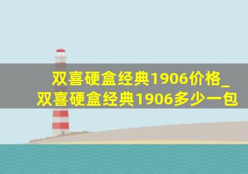 双喜硬盒经典1906价格_双喜硬盒经典1906多少一包