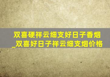 双喜硬祥云细支好日子香烟_双喜好日子祥云细支烟价格