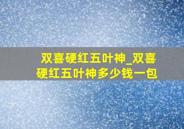 双喜硬红五叶神_双喜硬红五叶神多少钱一包