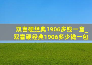 双喜硬经典1906多钱一盒_双喜硬经典1906多少钱一包