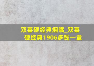 双喜硬经典烟嘴_双喜硬经典1906多钱一盒