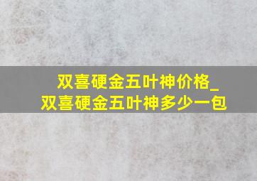 双喜硬金五叶神价格_双喜硬金五叶神多少一包