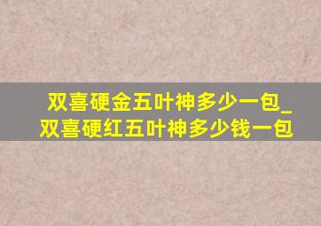 双喜硬金五叶神多少一包_双喜硬红五叶神多少钱一包