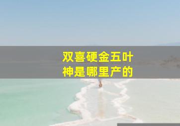 双喜硬金五叶神是哪里产的