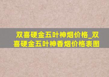 双喜硬金五叶神烟价格_双喜硬金五叶神香烟价格表图