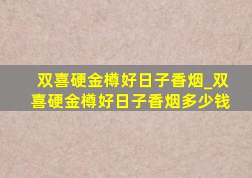 双喜硬金樽好日子香烟_双喜硬金樽好日子香烟多少钱