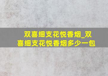 双喜细支花悦香烟_双喜细支花悦香烟多少一包