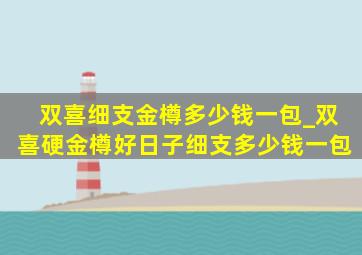 双喜细支金樽多少钱一包_双喜硬金樽好日子细支多少钱一包