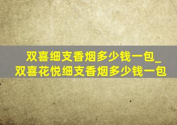 双喜细支香烟多少钱一包_双喜花悦细支香烟多少钱一包